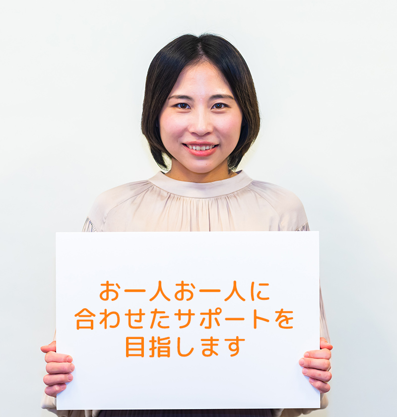 お一人お一人に合わせたサポートを目指します